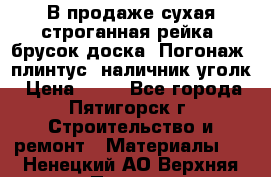 В продаже сухая строганная рейка, брусок,доска. Погонаж( плинтус, наличник,уголк › Цена ­ 15 - Все города, Пятигорск г. Строительство и ремонт » Материалы   . Ненецкий АО,Верхняя Пеша д.